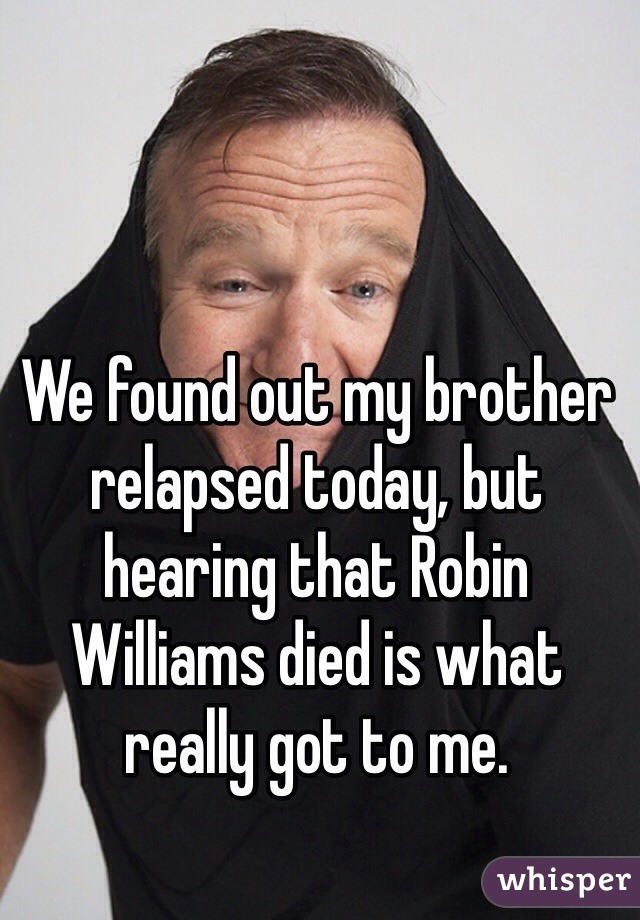 We found out my brother relapsed today, but hearing that Robin Williams died is what really got to me.