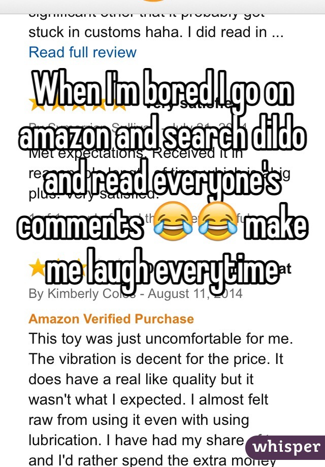 When I'm bored I go on amazon and search dildo and read everyone's comments 😂😂 make me laugh everytime
