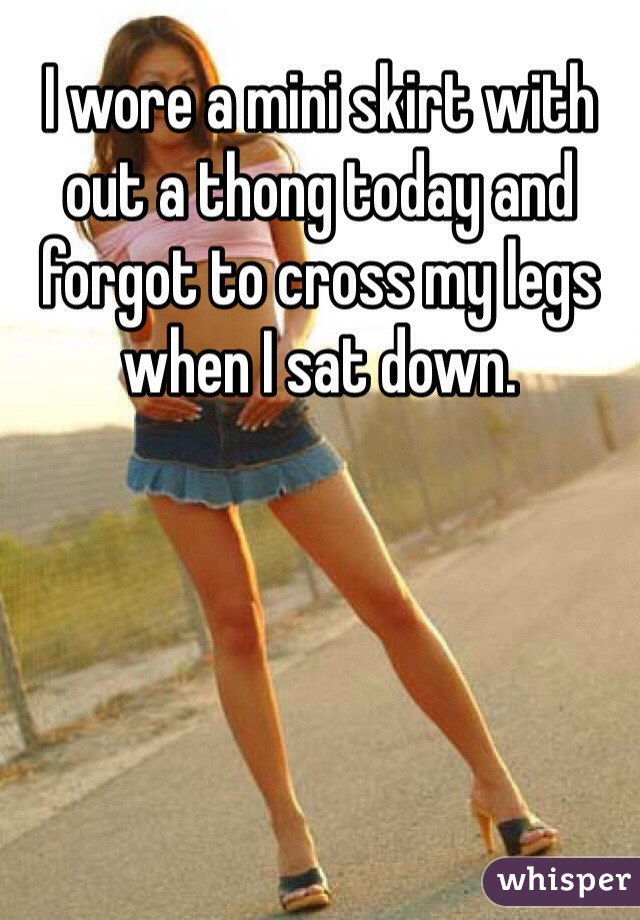 I wore a mini skirt with out a thong today and forgot to cross my legs when I sat down. 