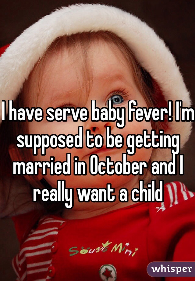 I have serve baby fever! I'm supposed to be getting married in October and I really want a child