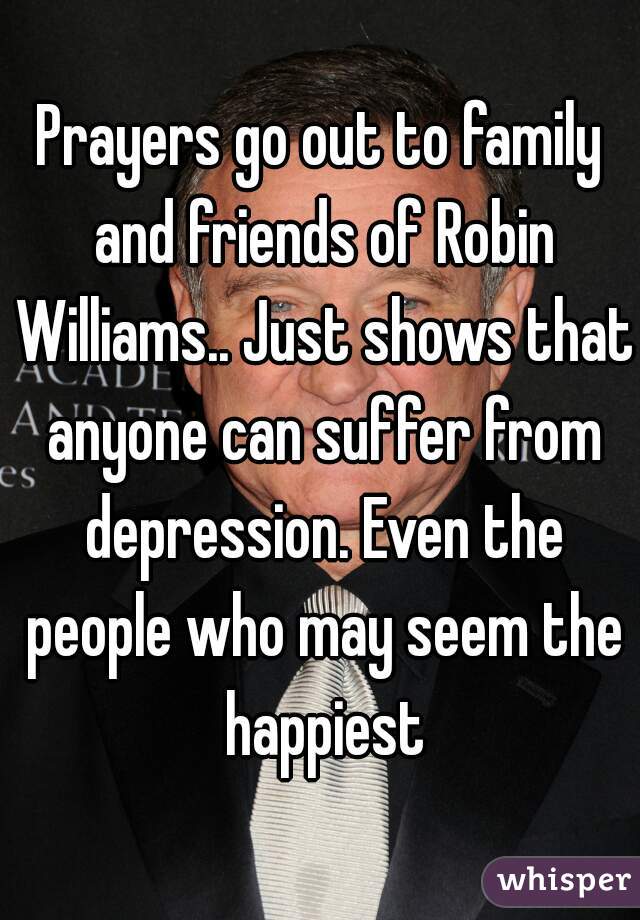 Prayers go out to family and friends of Robin Williams.. Just shows that anyone can suffer from depression. Even the people who may seem the happiest