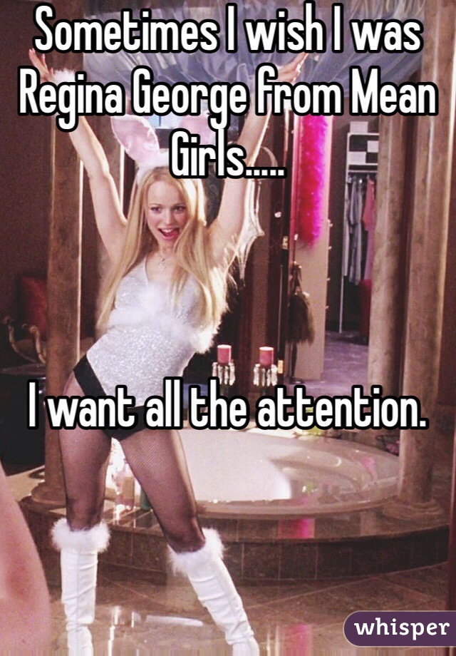 Sometimes I wish I was Regina George from Mean Girls.....



I want all the attention.