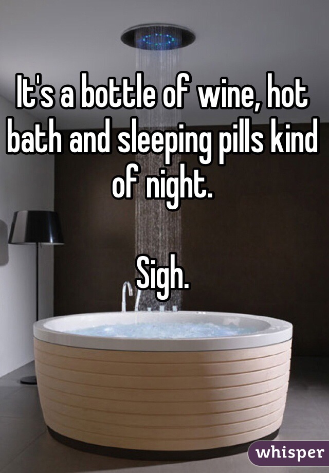 It's a bottle of wine, hot bath and sleeping pills kind of night.

Sigh.