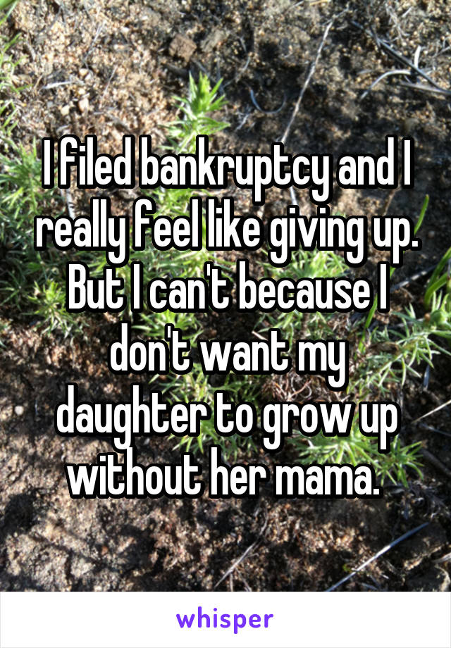 I filed bankruptcy and I really feel like giving up. But I can't because I don't want my daughter to grow up without her mama. 