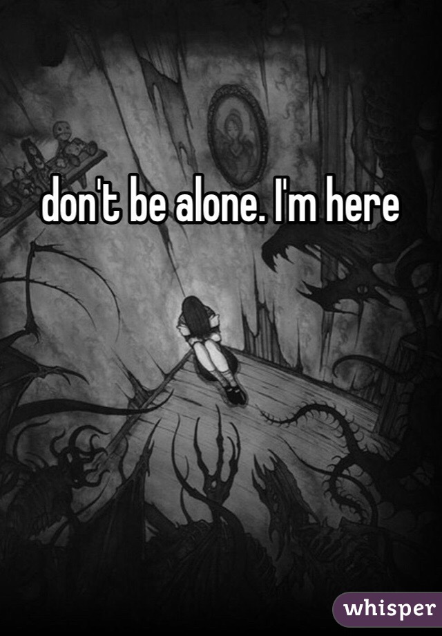 don't be alone. I'm here