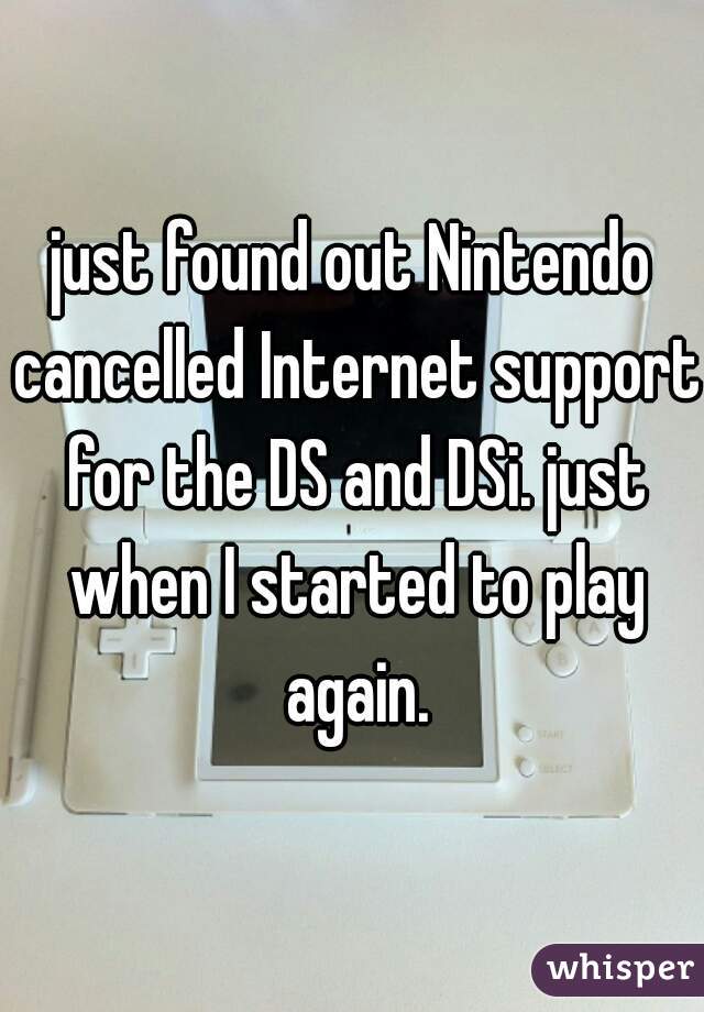 just found out Nintendo cancelled Internet support for the DS and DSi. just when I started to play again.