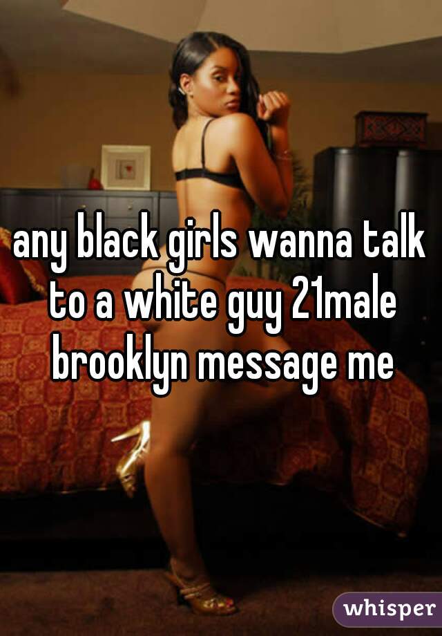 any black girls wanna talk to a white guy 21male brooklyn message me