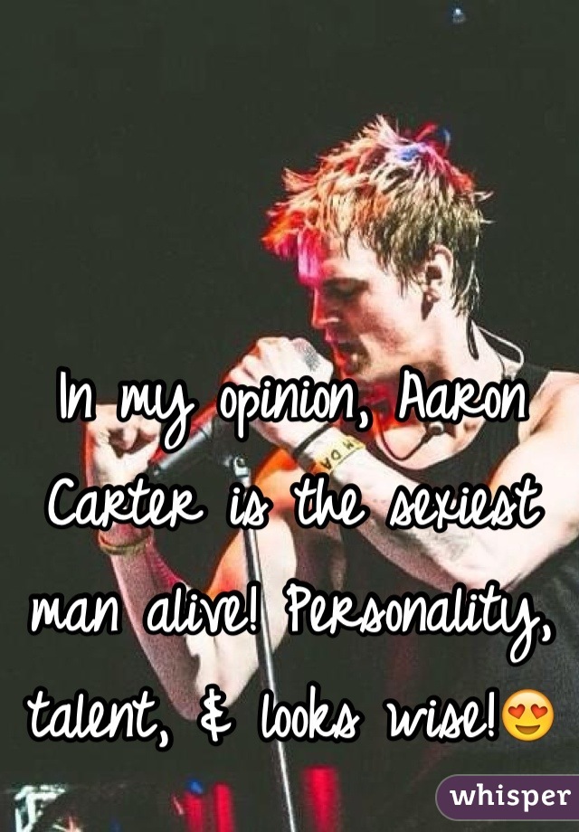 In my opinion, Aaron Carter is the sexiest man alive! Personality, talent, & looks wise!😍