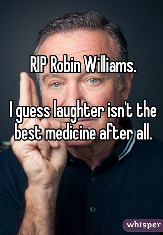 RIP Robin Williams.

I guess laughter isn't the best medicine after all.