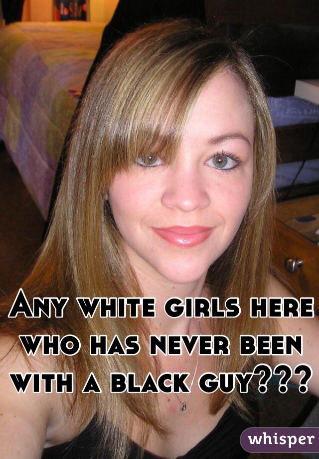 Any white girls here who has never been with a black guy???