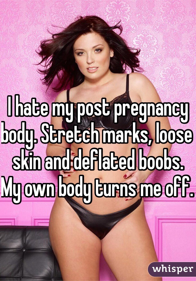 I hate my post pregnancy body. Stretch marks, loose skin and deflated boobs.  My own body turns me off. 