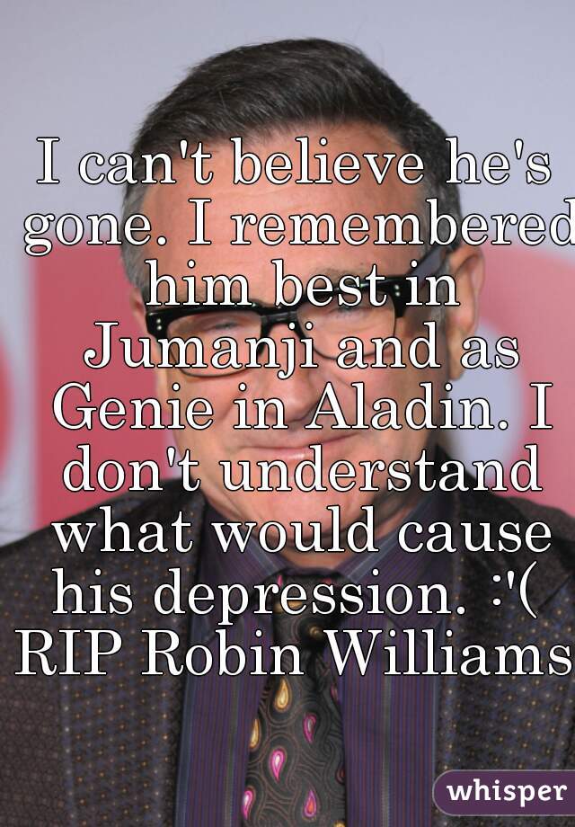 I can't believe he's gone. I remembered him best in Jumanji and as Genie in Aladin. I don't understand what would cause his depression. :'( 
RIP Robin Williams