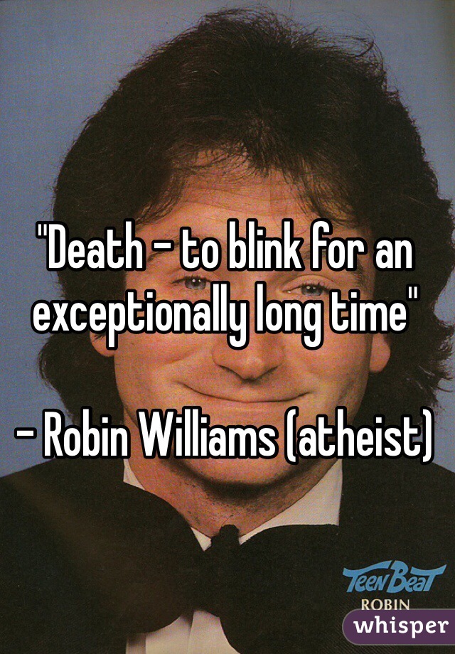 "Death - to blink for an exceptionally long time"

- Robin Williams (atheist) 