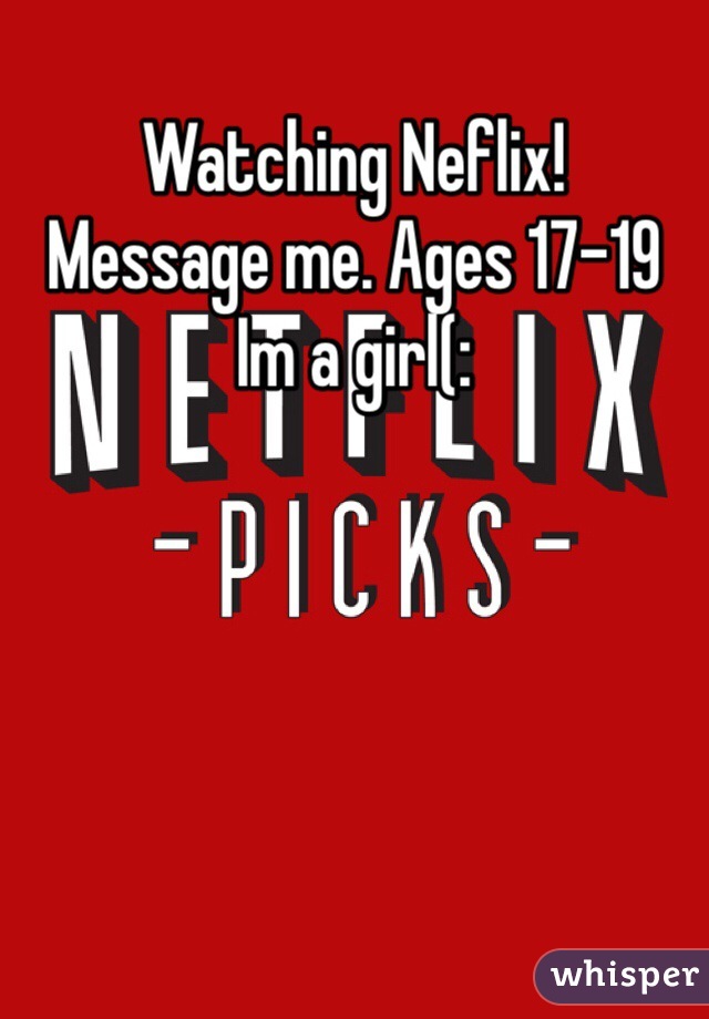 Watching Neflix! 
Message me. Ages 17-19 
Im a girl(: