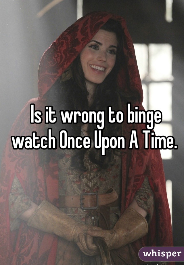 Is it wrong to binge watch Once Upon A Time. 