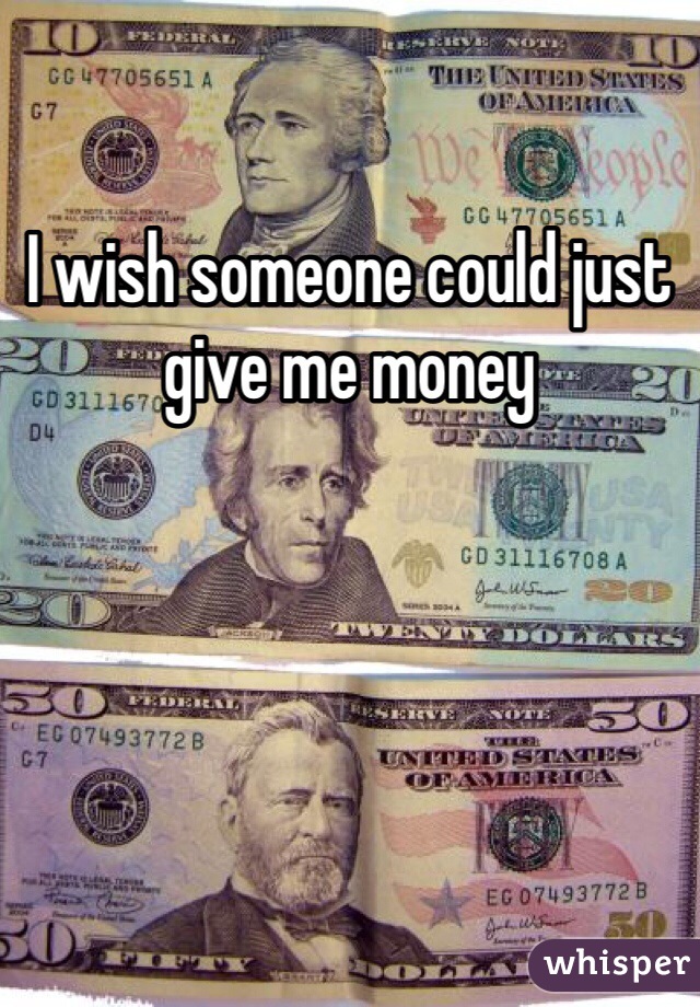 I wish someone could just give me money