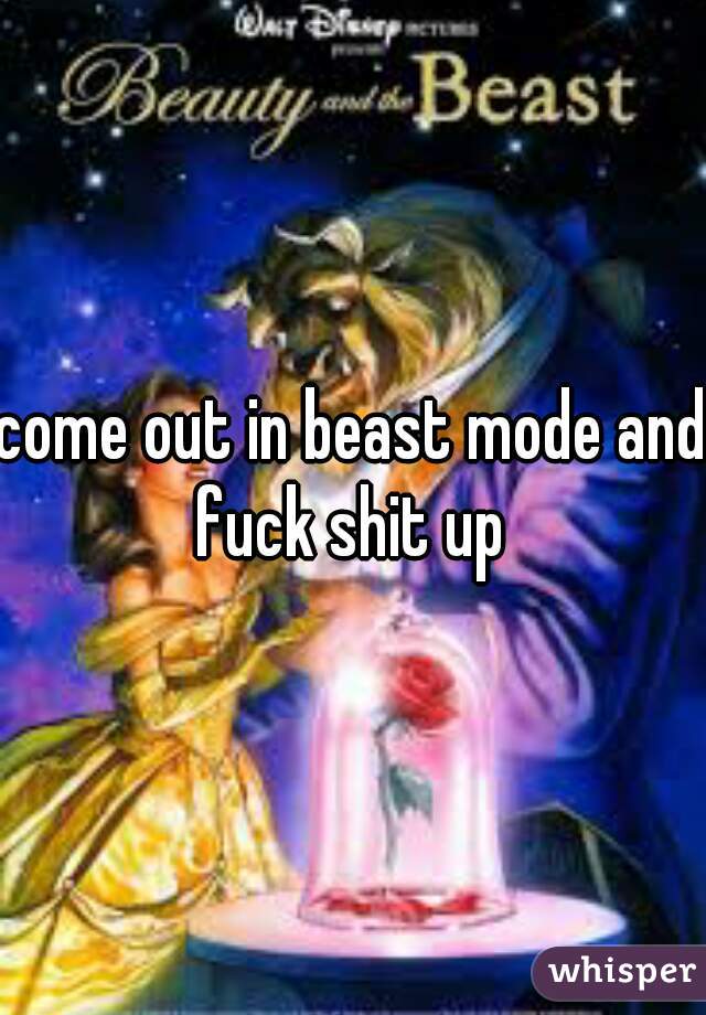come out in beast mode and fuck shit up 