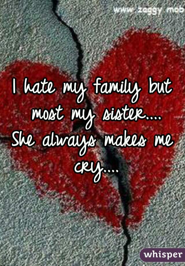 I hate my family but most my sister....
She always makes me cry....