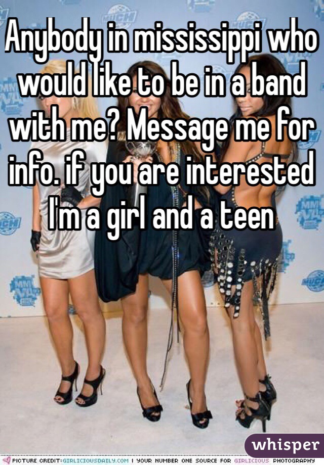 Anybody in mississippi who would like to be in a band with me? Message me for info. if you are interested I'm a girl and a teen