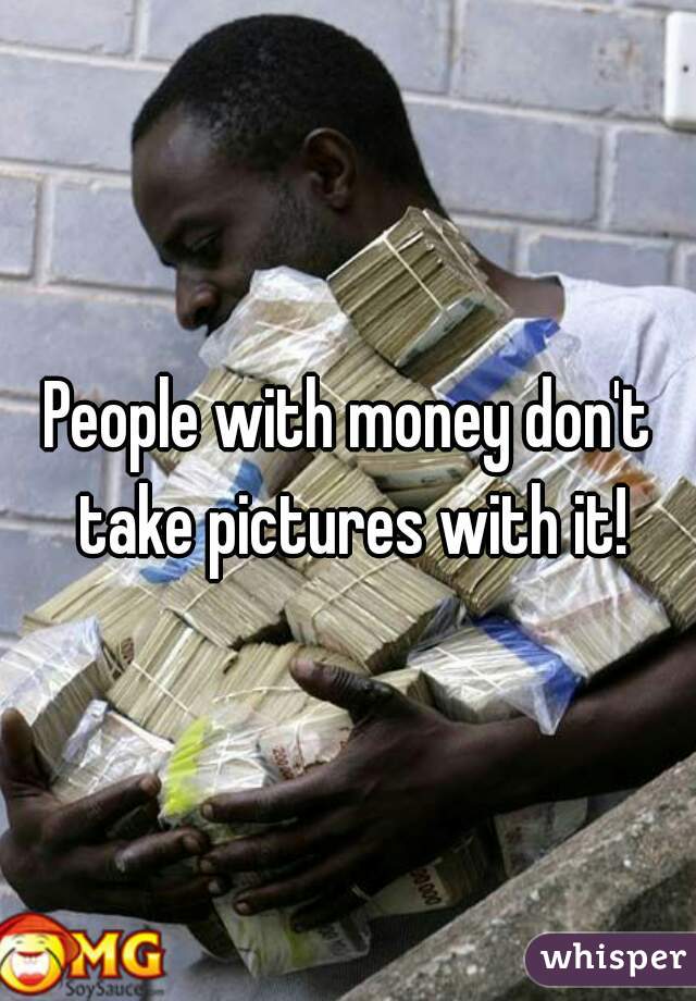 People with money don't take pictures with it!