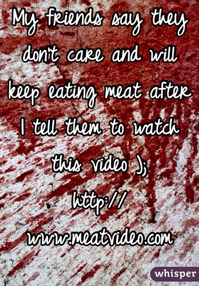 My friends say they don't care and will keep eating meat after I tell them to watch this video );
http://www.meatvideo.com