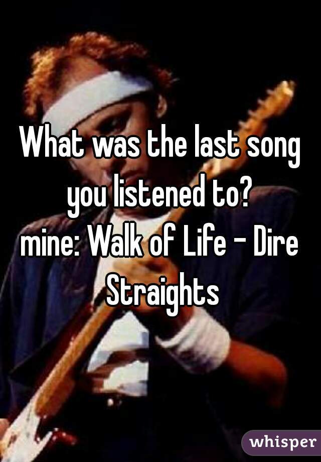 What was the last song you listened to? 

mine: Walk of Life - Dire Straights