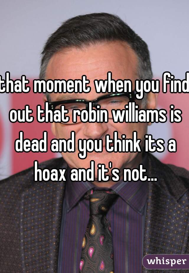 that moment when you find out that robin williams is dead and you think its a hoax and it's not...