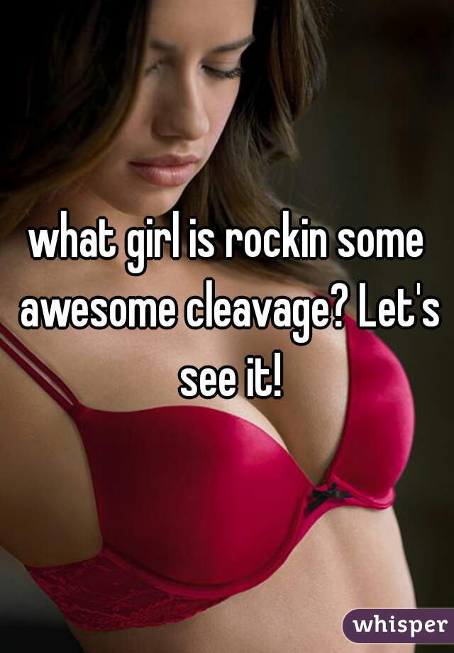 what girl is rockin some awesome cleavage? Let's see it!