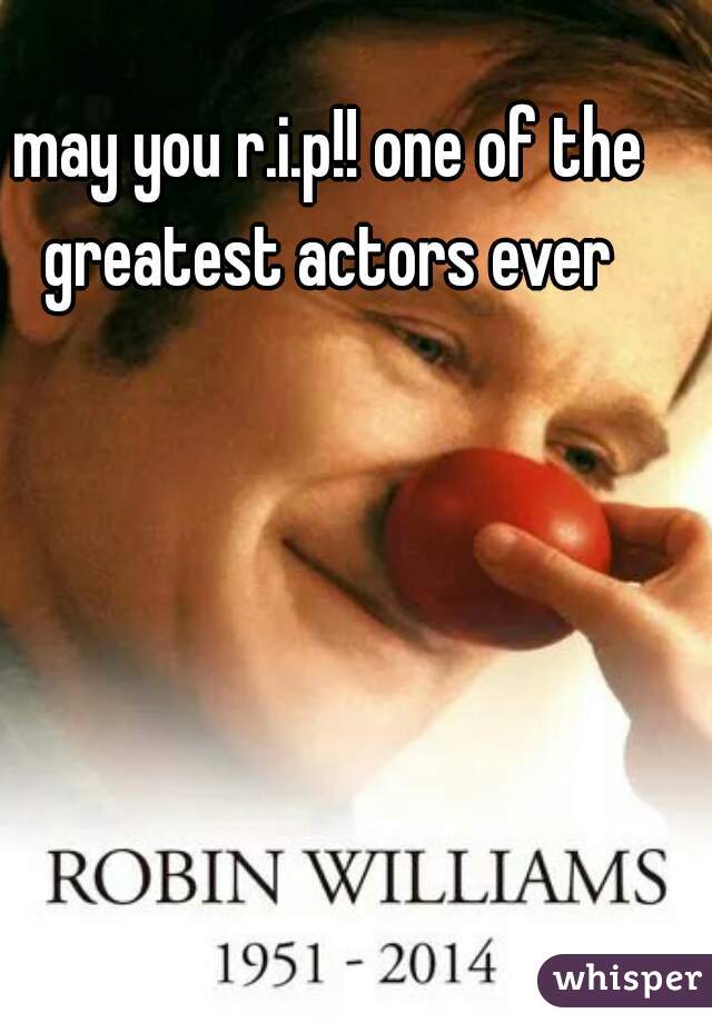 may you r.i.p!! one of the greatest actors ever 
