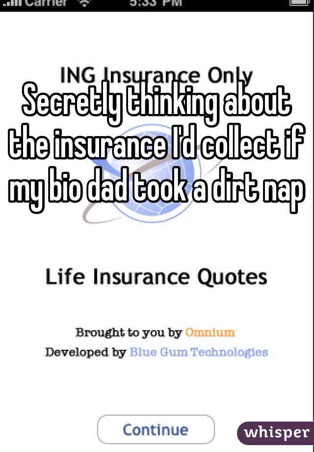 Secretly thinking about the insurance I'd collect if my bio dad took a dirt nap 