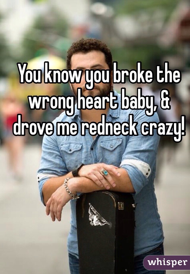 You know you broke the wrong heart baby, & drove me redneck crazy! 
