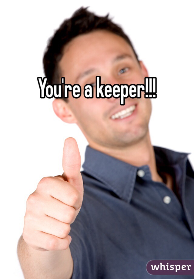 You're a keeper!!!