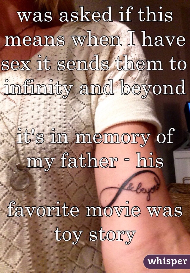 was asked if this means when I have sex it sends them to infinity and beyond

it's in memory of my father - his 

favorite movie was toy story