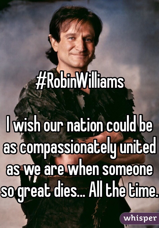 
#RobinWilliams

I wish our nation could be as compassionately united as we are when someone so great dies... All the time.