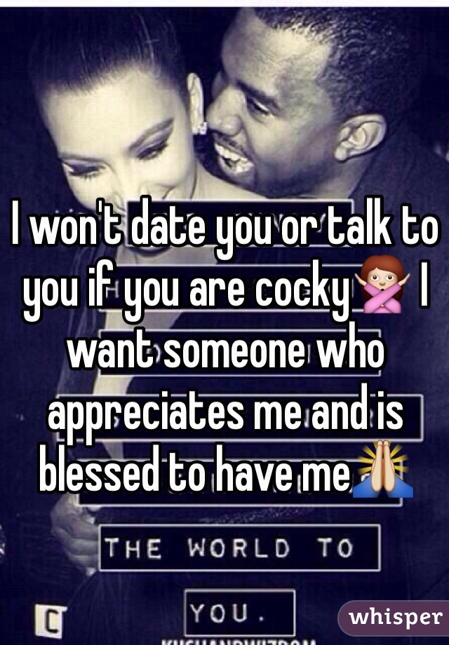 I won't date you or talk to you if you are cocky🙅 I want someone who appreciates me and is blessed to have me🙏