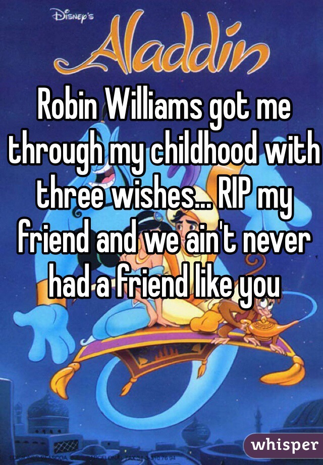 Robin Williams got me through my childhood with three wishes... RIP my friend and we ain't never had a friend like you