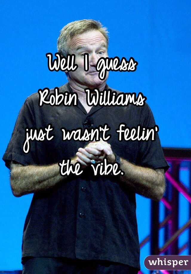 Well I guess 
Robin Williams 
just wasn't feelin'
the vibe. 