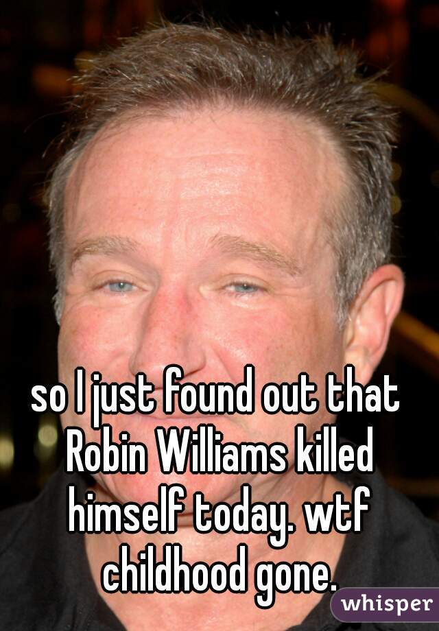 so I just found out that Robin Williams killed himself today. wtf childhood gone.