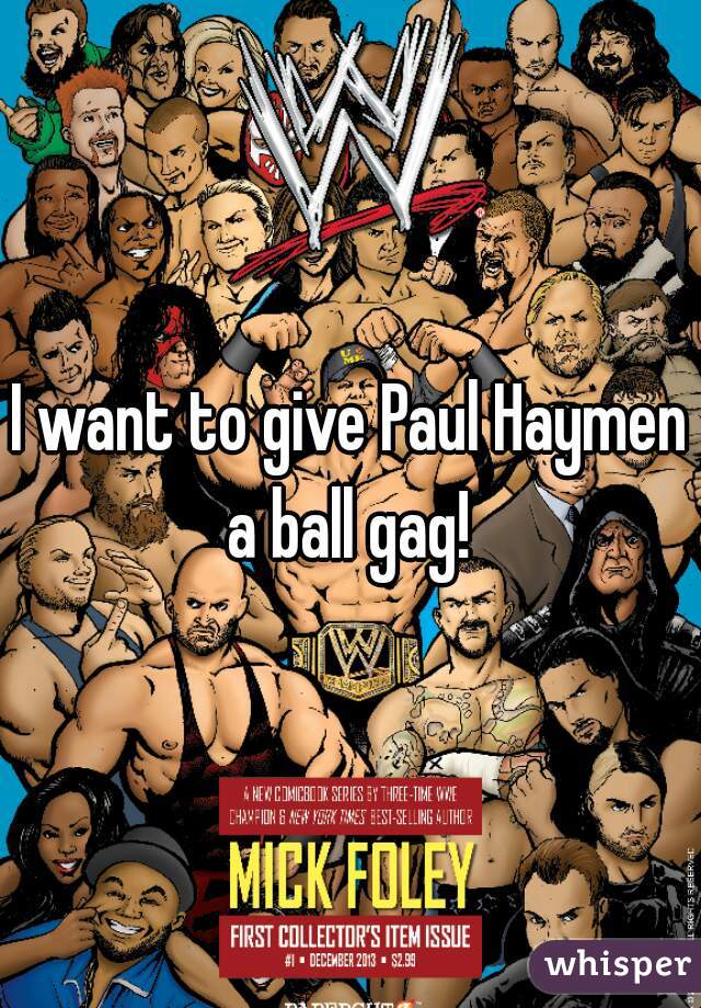I want to give Paul Haymen a ball gag! 