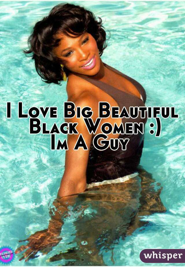 I Love Big Beautiful Black Women :)
Im A Guy 