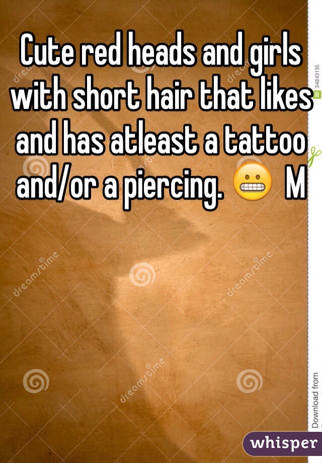 Cute red heads and girls with short hair that likes and has atleast a tattoo and/or a piercing. 😬  M