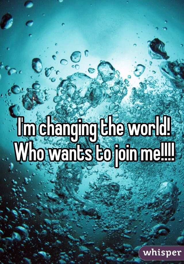 I'm changing the world! Who wants to join me!!!!