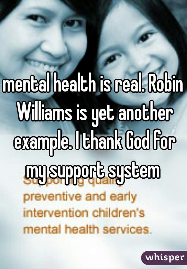 mental health is real. Robin Williams is yet another example. I thank God for my support system 