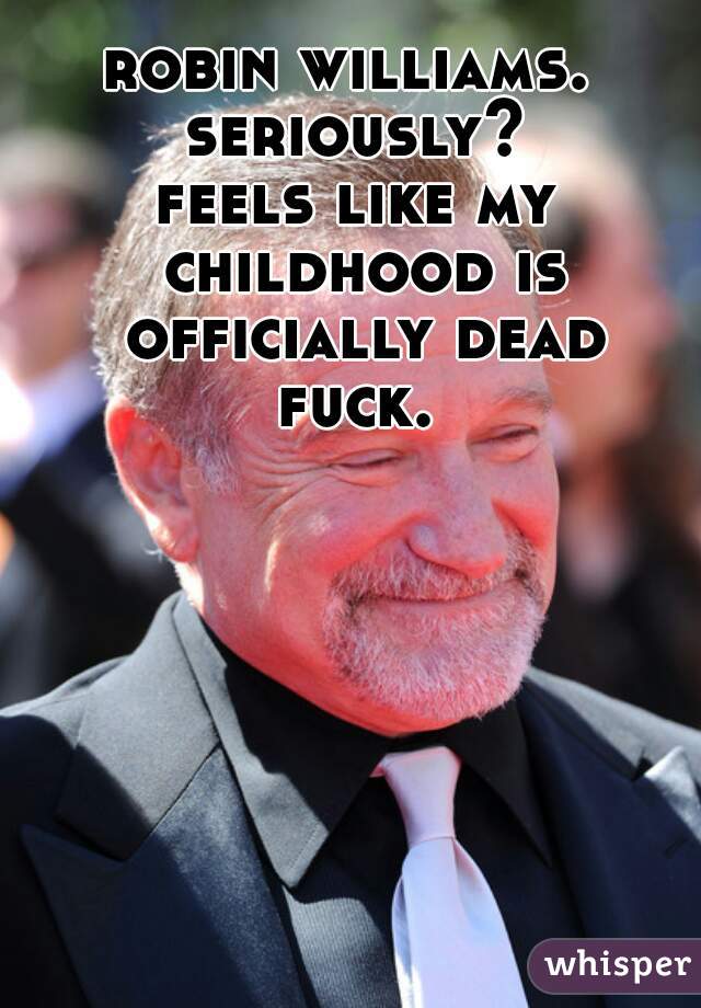 robin williams. 
seriously?
feels like my childhood is officially dead.
fuck.