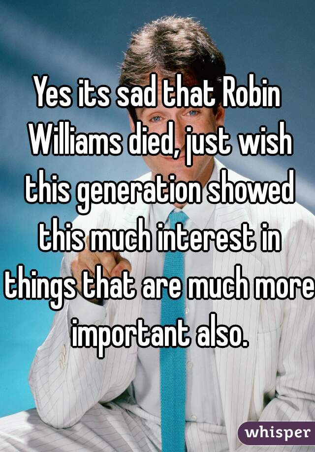 Yes its sad that Robin Williams died, just wish this generation showed this much interest in things that are much more important also.
