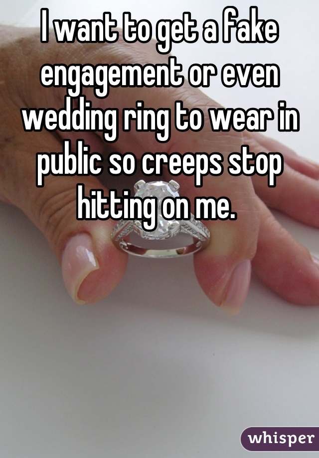 I want to get a fake engagement or even wedding ring to wear in public so creeps stop hitting on me. 