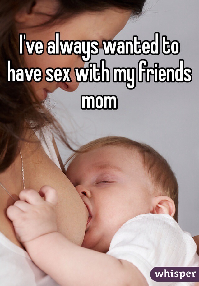 I've always wanted to have sex with my friends mom