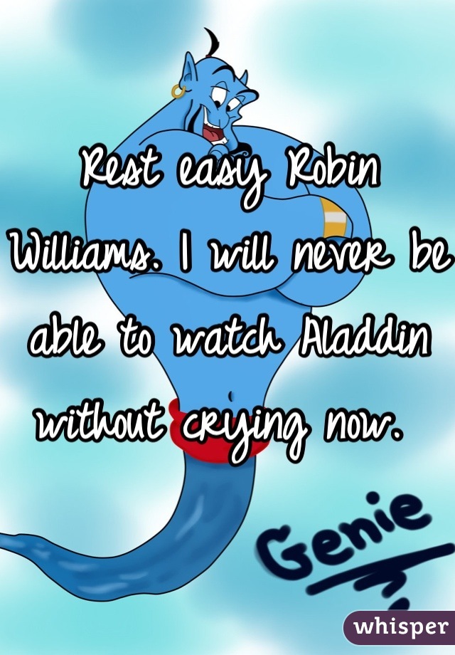 Rest easy Robin Williams. I will never be able to watch Aladdin without crying now. 