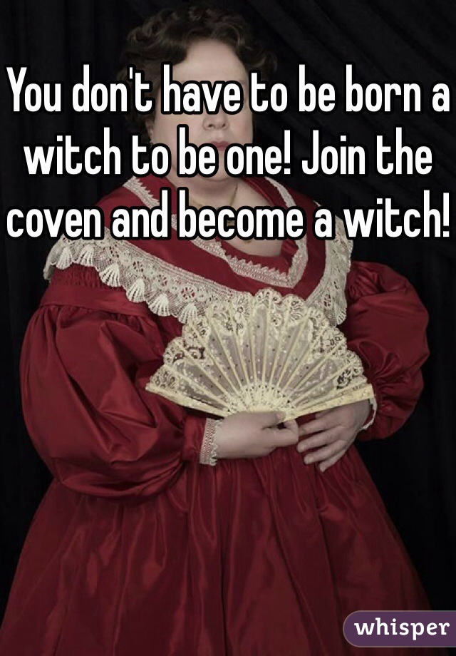 You don't have to be born a witch to be one! Join the coven and become a witch!