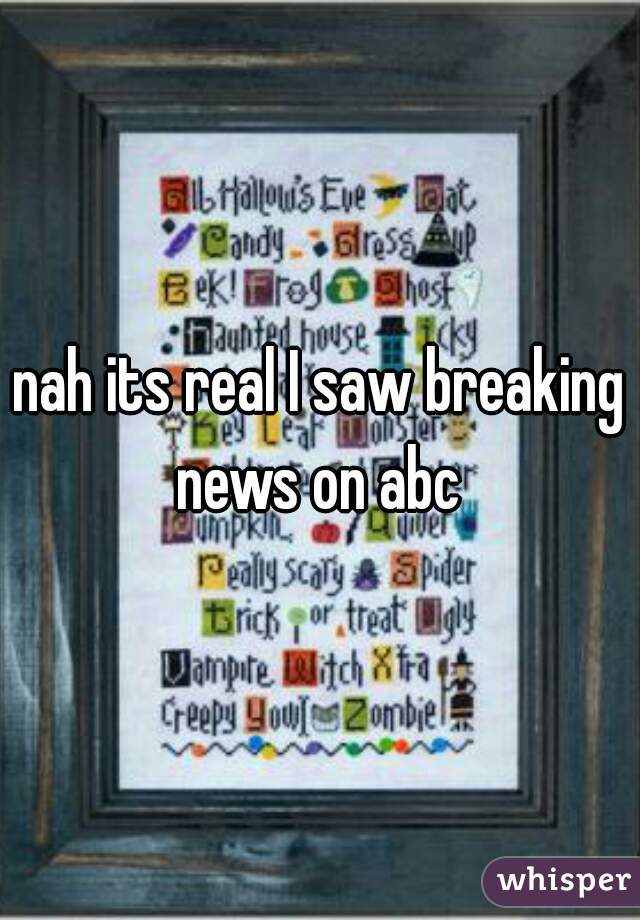 nah its real I saw breaking news on abc 